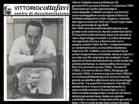 Vittorio Cottafavi nasce a Modena il 30 gennaio1914 e muore a Roma il 14 dicembre 1998. Diplomatosi al Centro sperimentale di cinematografia, Cottafavi.