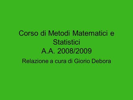 Corso di Metodi Matematici e Statistici A.A. 2008/2009 Relazione a cura di Giorio Debora.