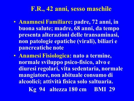 F.R., 42 anni, sesso maschile Anamnesi Familiare: padre, 72 anni, in buona salute; madre, 68 anni, da tempo presenta alterazioni delle transaminasi, non.