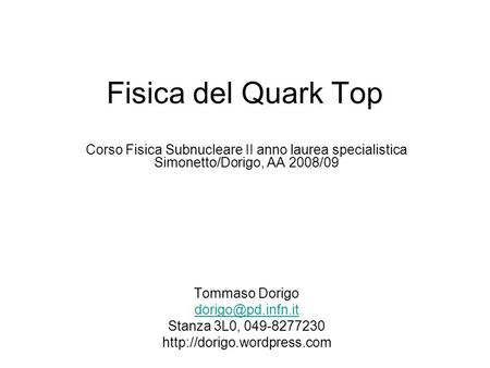 Fisica del Quark Top Corso Fisica Subnucleare II anno laurea specialistica Simonetto/Dorigo, AA 2008/09 Tommaso Dorigo dorigo@pd.infn.it Stanza 3L0, 049-8277230.