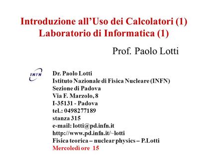 Introduzione allUso dei Calcolatori (1) Laboratorio di Informatica (1) Prof. Paolo Lotti Dr. Paolo Lotti Istituto Nazionale di Fisica Nucleare (INFN) Sezione.