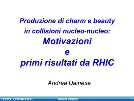 Padova - 21 maggio 2004 Andrea Dainese 1 Produzione di charm e beauty in collisioni nucleo-nucleo: Motivazioni e primi risultati da RHIC Andrea Dainese.