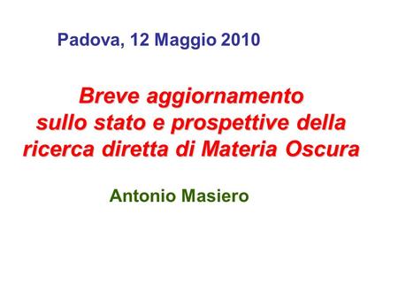 Breve aggiornamento sullo stato e prospettive della ricerca diretta di Materia Oscura Antonio Masiero Padova, 12 Maggio 2010.