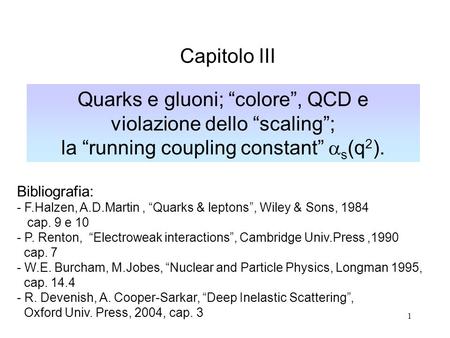 Capitolo III Quarks e gluoni; “colore”, QCD e violazione dello “scaling”; la “running coupling constant” as(q2). Bibliografia: - F.Halzen, A.D.Martin ,