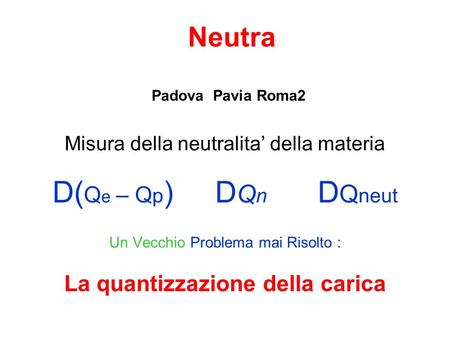 Neutra Misura della neutralita della materia D( Q e – Q p ) D Q n D Q neut Un Vecchio Problema mai Risolto : La quantizzazione della carica Padova Pavia.
