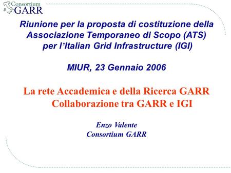 Riunione per la proposta di costituzione della Associazione Temporaneo di Scopo (ATS) per l Italian Grid Infrastructure (IGI) MIUR, 23 Gennaio 2006 La.