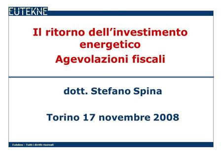 Eutekne – Tutti i diritti riservati Il ritorno dellinvestimento energetico Agevolazioni fiscali dott. Stefano Spina Torino 17 novembre 2008.