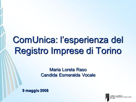 ComUnica: l’esperienza del Registro Imprese di Torino Maria Loreta Raso Candida Esmeralda Vocale 9 maggio 2008.
