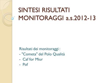 SINTESI RISULTATI MONITORAGGI a.s.2012-13 Risultati dei monitoraggi : - Cometa del Polo Qualità - Caf for Miur - Pof.