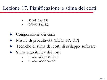 Slide 1 Lezione 17. Pianificazione e stima dei costi [S2001, Cap. 23] [GJM91, Sez. 8.2] u Composizione dei costi u Misure di produttività (LOC, FP, OP)