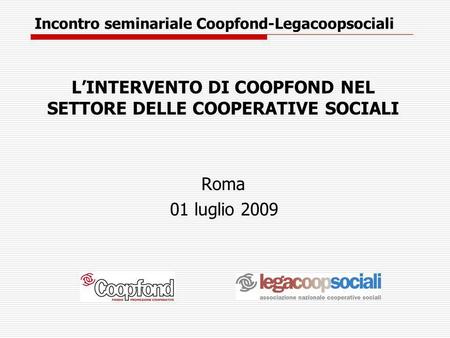 Incontro seminariale Coopfond-Legacoopsociali LINTERVENTO DI COOPFOND NEL SETTORE DELLE COOPERATIVE SOCIALI Roma 01 luglio 2009.