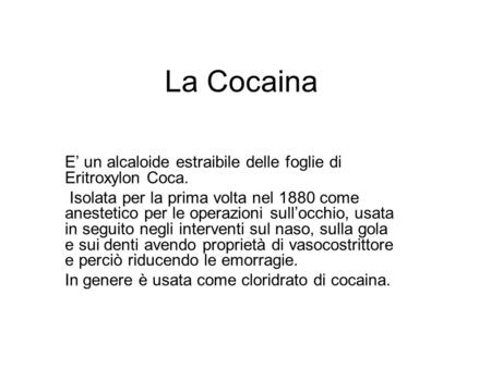 La Cocaina E’ un alcaloide estraibile delle foglie di Eritroxylon Coca. Isolata per la prima volta nel 1880 come anestetico per le operazioni sull’occhio,