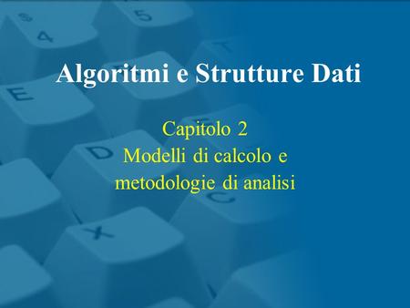 Algoritmi e Strutture Dati Capitolo 2 Modelli di calcolo e metodologie di analisi.