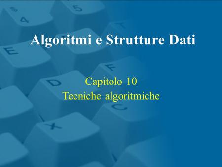 Capitolo 10 Tecniche algoritmiche Algoritmi e Strutture Dati.