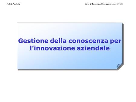 Prof. G.PassianteCorso di Economia dellinnovazione - A.A. 2012/13 Gestione della conoscenza per linnovazione aziendale.