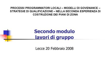 Secondo modulo lavori di gruppo Lecce 20 Febbraio 2008 PROCESSI PROGRAMMATORI LOCALI – MODELLI DI GOVENANCE – STRATEGIE DI QUALIFICAZIONE – NELLA SECONDA.