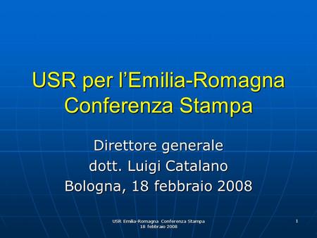 USR Emilia-Romagna Conferenza Stampa 18 febbraio 2008 1 USR per lEmilia-Romagna Conferenza Stampa Direttore generale dott. Luigi Catalano Bologna, 18 febbraio.