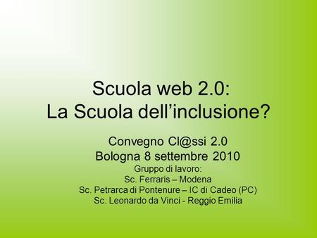 Scuola web 2.0: La Scuola dellinclusione? Convegno 2.0 Bologna 8 settembre 2010 Gruppo di lavoro: Sc. Ferraris – Modena Sc. Petrarca di Pontenure.