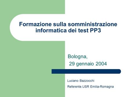 Formazione sulla somministrazione informatica dei test PP3 Bologna, 29 gennaio 2004 Luciano Bazzocchi Referente.USR Emilia-Romagna.