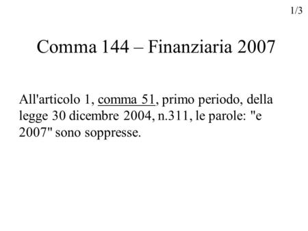 Comma 144 – Finanziaria 2007 All'articolo 1, comma 51, primo periodo, della legge 30 dicembre 2004, n.311, le parole: e 2007 sono soppresse. 1/3.