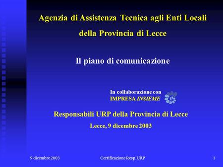 9 dicembre 2003Certificazione Resp.URP1 Responsabili URP della Provincia di Lecce Lecce, 9 dicembre 2003 Il piano di comunicazione In collaborazione con.