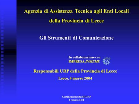 Certificazione RESP.URP 4 marzo 2004 Responsabili URP della Provincia di Lecce Lecce, 4 marzo 2004 Gli Strumenti di Comunicazione In collaborazione con.