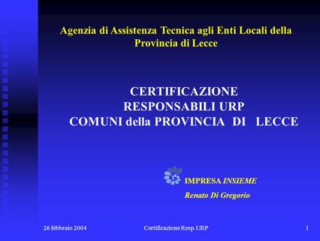 26 febbraio 2004Certificazione Resp.URP1 CERTIFICAZIONE RESPONSABILI URP COMUNI della PROVINCIA DI LECCE IMPRESA INSIEME Renato Di Gregorio Agenzia di.