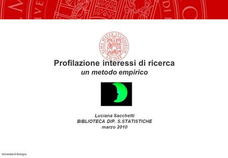 Università di Bologna Profilazione interessi di ricerca un metodo empirico Luciana Sacchetti BIBLIOTECA DIP. S.STATISTICHE marzo 2010.