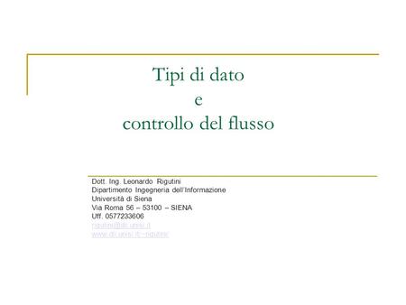 Tipi di dato e controllo del flusso Dott. Ing. Leonardo Rigutini Dipartimento Ingegneria dellInformazione Università di Siena Via Roma 56 – 53100 – SIENA.