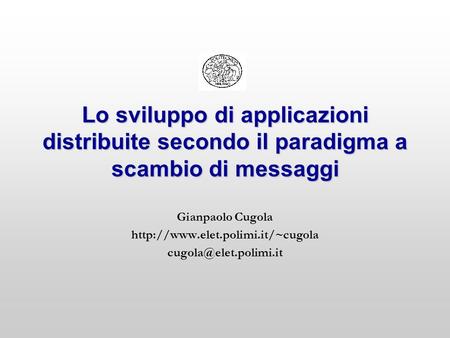 Lo sviluppo di applicazioni distribuite secondo il paradigma a scambio di messaggi Gianpaolo Cugola http://www.elet.polimi.it/~cugola cugola@elet.polimi.it.