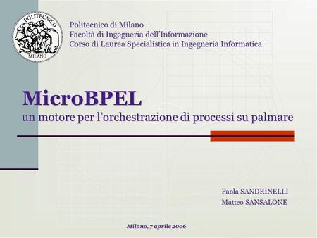 MicroBPEL un motore per lorchestrazione di processi su palmare Paola SANDRINELLI Matteo SANSALONE Politecnico di Milano Facoltà di Ingegneria dellInformazione.
