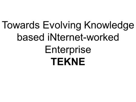 Towards Evolving Knowledge based iNternet-worked Enterprise TEKNE.