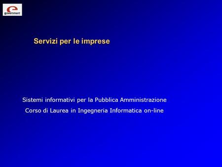 Servizi per le imprese Sistemi informativi per la Pubblica Amministrazione Corso di Laurea in Ingegneria Informatica on-line.
