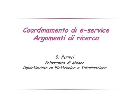 Coordinamento di e-service Argomenti di ricerca B. Pernici Politecnico di Milano Dipartimento di Elettronica e Informazione.