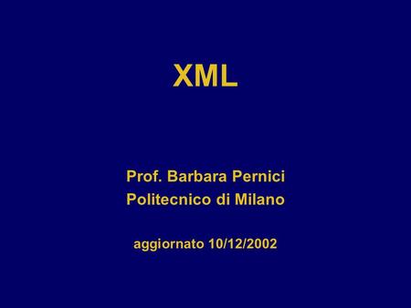 XML Prof. Barbara Pernici Politecnico di Milano aggiornato 10/12/2002.