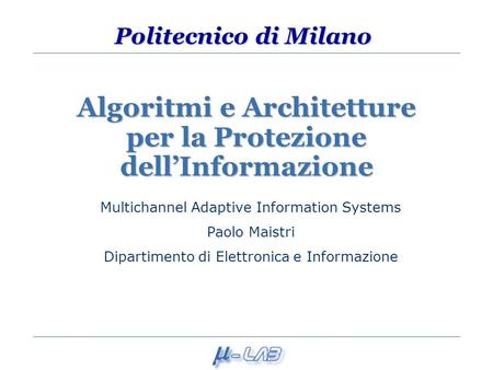 Politecnico di Milano Algoritmi e Architetture per la Protezione dellInformazione Multichannel Adaptive Information Systems Paolo Maistri Dipartimento.