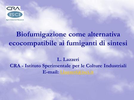 Biofumigazione come alternativa ecocompatibile ai fumiganti di sintesi L. Lazzeri CRA - Istituto Sperimentale per le Colture Industriali E-mail: l.lazzeri@isci.it.