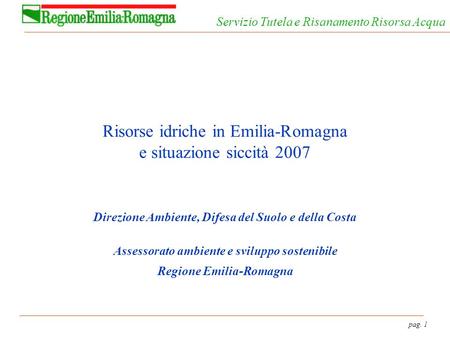 Pag. 1 Servizio Tutela e Risanamento Risorsa Acqua Risorse idriche in Emilia-Romagna e situazione siccità 2007 Direzione Ambiente, Difesa del Suolo e della.