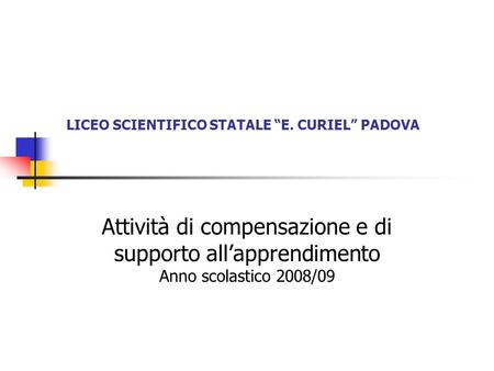 LICEO SCIENTIFICO STATALE E. CURIEL PADOVA Attività di compensazione e di supporto allapprendimento Anno scolastico 2008/09.