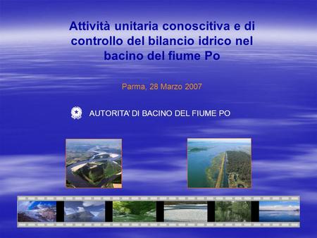 Attività unitaria conoscitiva e di controllo del bilancio idrico nel bacino del fiume Po Parma, 28 Marzo 2007 AUTORITA DI BACINO DEL FIUME PO.