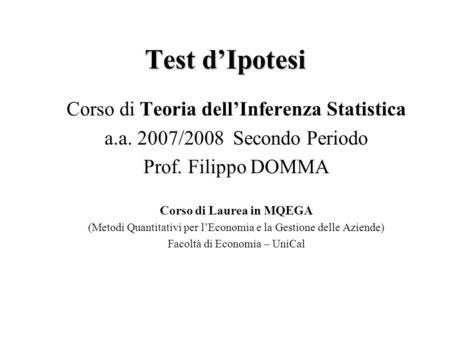 Test dIpotesi Corso di Teoria dellInferenza Statistica a.a. 2007/2008 Secondo Periodo Prof. Filippo DOMMA Corso di Laurea in MQEGA (Metodi Quantitativi.