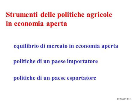 EIE 06/07 II / 1 Strumenti delle politiche agricole in economia aperta equilibrio di mercato in economia aperta politiche di un paese importatore politiche.