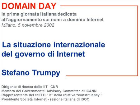 DOMAIN DAY la prima giornata italiana dedicata allaggiornamento sui nomi a dominio Internet Milano, 5 novembre 2002 La situazione internazionale del governo.
