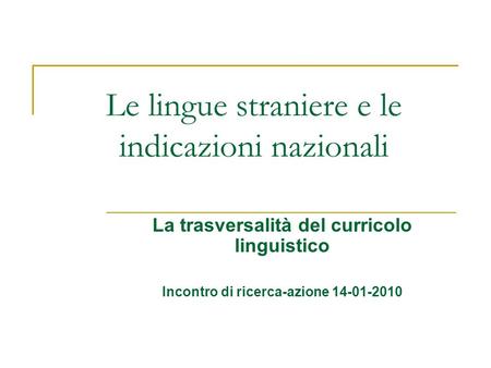 Le lingue straniere e le indicazioni nazionali La trasversalità del curricolo linguistico Incontro di ricerca-azione 14-01-2010.