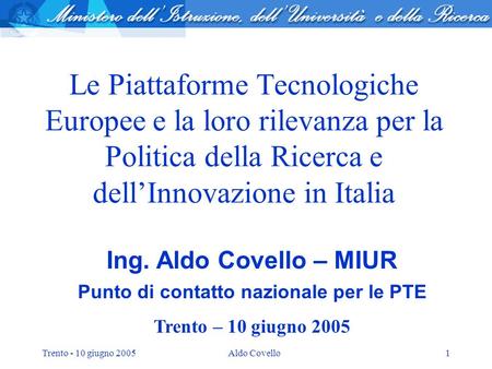 Trento - 10 giugno 2005Aldo Covello1 Le Piattaforme Tecnologiche Europee e la loro rilevanza per la Politica della Ricerca e dellInnovazione in Italia.