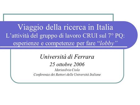 Viaggio della ricerca in Italia Lattività del gruppo di lavoro CRUI sul 7° PQ: esperienze e competenze per fare lobby Università di Ferrara 25 ottobre.