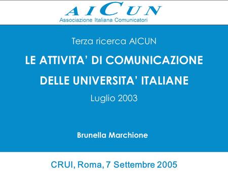 Associazione Italiana Comunicatori d'Università Terza ricerca AICUN LE ATTIVITA DI COMUNICAZIONE DELLE UNIVERSITA ITALIANE Luglio 2003 Brunella Marchione.