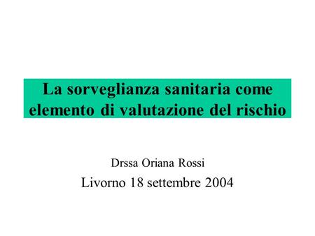 La sorveglianza sanitaria come elemento di valutazione del rischio Drssa Oriana Rossi Livorno 18 settembre 2004.