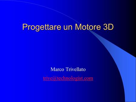 Progettare un Motore 3D Marco Trivellato trive@technologist.com.