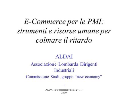 ALDAI E-Commerce e PMI 24-11- 2000 E-Commerce per le PMI: strumenti e risorse umane per colmare il ritardo ALDAI Associazione Lombarda Dirigenti Industriali.